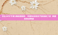 开云APP下载:滑板亚锦赛：中国队包揽女子碗池前三名 韩国队收获两金