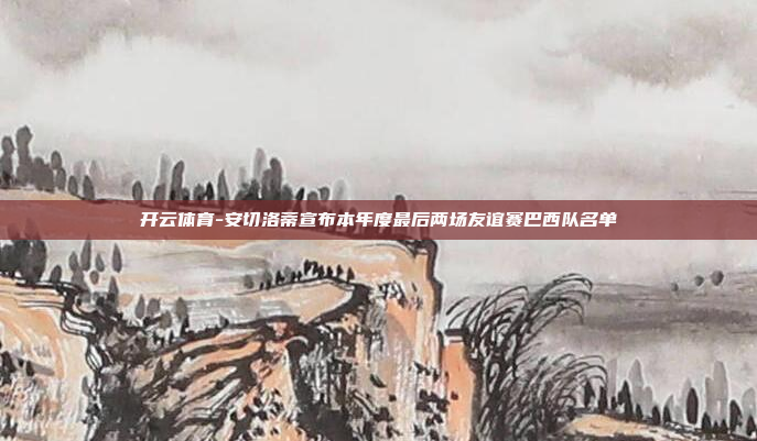 开云体育-安切洛蒂宣布本年度最后两场友谊赛巴西队名单