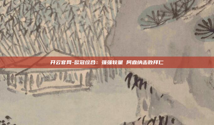 开云官网-欧冠综合:强强较量 阿森纳击败拜仁