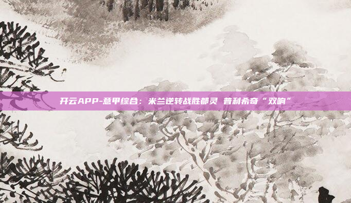 开云APP-意甲综合:米兰逆转战胜都灵 普利希奇“双响”