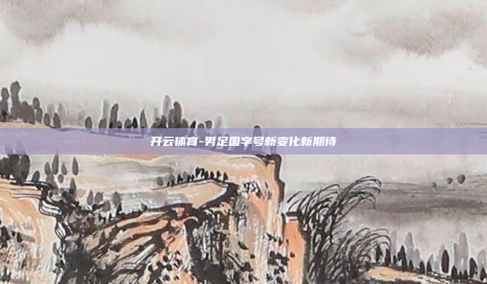 开云体育-男足国字号新变化新期待