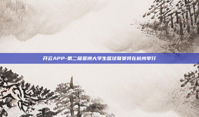 开云APP-第二届亚洲大学生篮球联赛将在杭州举行