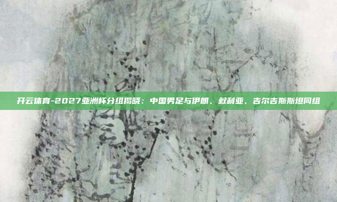 开云体育-2027亚洲杯分组揭晓:中国男足与伊朗、叙利亚、吉尔吉斯斯坦同组