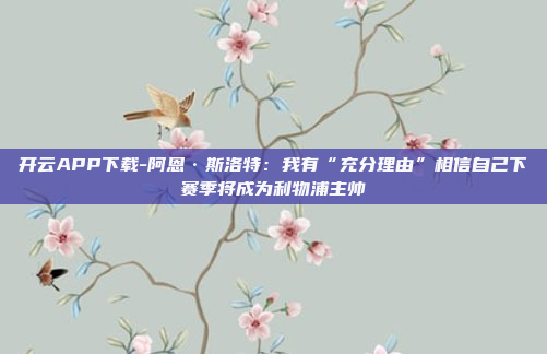 开云APP下载-阿恩·斯洛特:我有“充分理由”相信自己下赛季将成为利物浦主帅